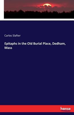 Read Online Epitaphs in the Old Burial Place, Dedham, Mass - Carlos Slafter | PDF