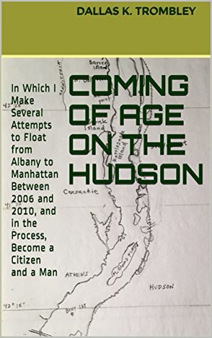 Read Online Coming of Age on The Hudson: In Which I Make Several Attempts to Float from Albany to Manhattan Between 2006 and 2010, and in the Process, Become a Citizen and a Man - Dallas K. Trombley file in PDF