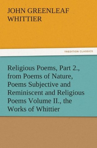 Read Religious Poems, Part 2., from Poems of Nature, Poems Subjective and Reminiscent and Religious Poems Volume II., the Works of Whittier (TREDITION CLASSICS) - John Greenleaf Whittier | ePub