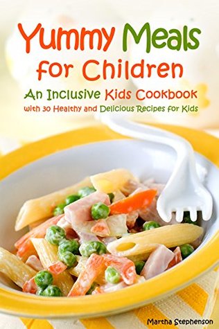 Read Online Yummy Meals for Children: An Inclusive Kids Cookbook with 30 Healthy and Delicious Recipes for Kids - Martha Stephenson | ePub