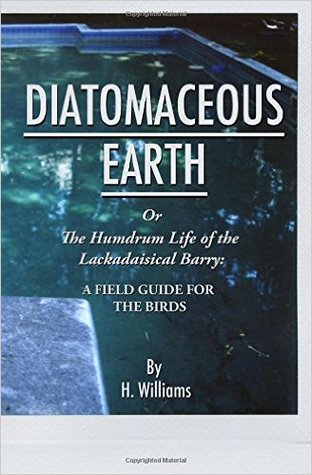 Read Online Diatomaceous Earth or The Humdrum Life of the Lackadaisical Barry: A Field Guide for the Birds - H. Williams | PDF
