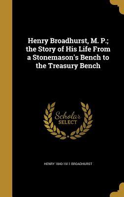 Download Henry Broadhurst, M. P.; The Story of His Life from a Stonemason's Bench to the Treasury Bench - Henry Broadhurst file in PDF