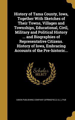 Read Online History of Tama County, Iowa, Together with Sketches of Their Towns, Villages and Townships, Educational, Civil, Military and Political History  and Biographies of Representative Citizens. History of Iowa, Embracing Accounts of the Pre-Historic - I Union Publishing Company (Springfield | PDF