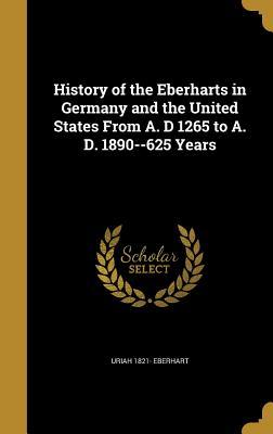 Read Online History of the Eberharts in Germany and the United States from A. D 1265 to A. D. 1890--625 Years - Uriah Eberhart file in PDF