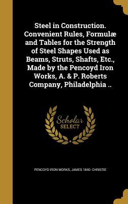 Full Download Steel in Construction. Convenient Rules, Formulae and Tables for the Strength of Steel Shapes Used as Beams, Struts, Shafts, Etc., Made by the Pencoyd Iron Works, A. & P. Roberts Company, Philadelphia .. - James Christie file in PDF