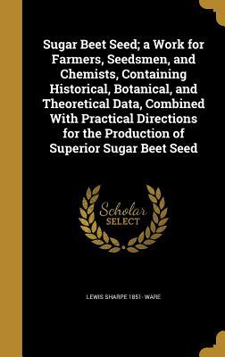 Full Download Sugar Beet Seed; A Work for Farmers, Seedsmen, and Chemists, Containing Historical, Botanical, and Theoretical Data, Combined with Practical Directions for the Production of Superior Sugar Beet Seed - Lewis Sharpe Ware | PDF