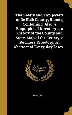 Read Online The Voters and Tax-Payers of de Kalb County, Illinois; Containing, Also, a Biographical Directory  a History of the County and State, Map of the County, a Business Directory, an Abstract of Every-Day Laws .. - Henry F Kett | ePub