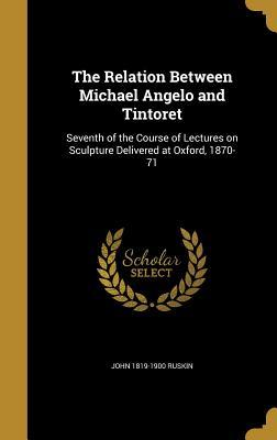 Read Online The Relation Between Michael Angelo and Tintoret: Seventh of the Course of Lectures on Sculpture Delivered at Oxford, 1870-71 - John Ruskin | PDF