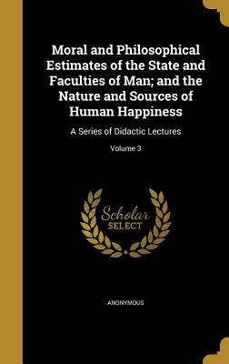 Full Download Moral and Philosophical Estimates of the State and Faculties of Man; And the Nature and Sources of Human Happiness: A Series of Didactic Lectures; Volume 3 - Anonymous file in PDF