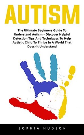 Read Online Autism: The Ultimate Beginners Guide To Understand Autism - Discover Helpful Detection Tips And Techniques To Help Autistic Child To Thrive In A World That Doesn't Understand! - Sophia Hudson file in ePub