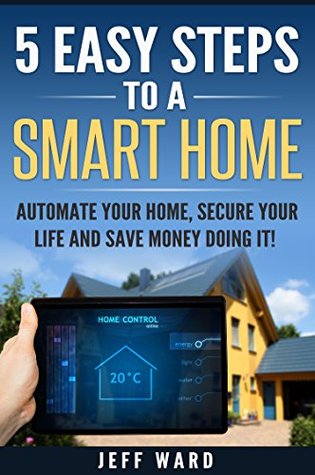 Full Download 5 EASY STEPS TO A SMART HOME: Automate your home, secure your life, and save money doing it! - Jeff Ward | PDF