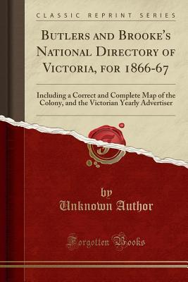 Read Butlers and Brooke's National Directory of Victoria, for 1866-67: Including a Correct and Complete Map of the Colony, and the Victorian Yearly Advertiser (Classic Reprint) - Butler & Brooke | ePub