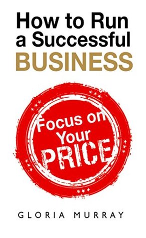 Full Download How to Run a Successful Business Focus on Your Price - Gloria Murray file in ePub