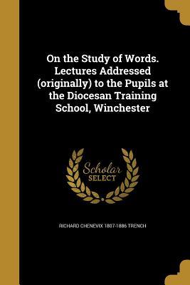 Full Download On the Study of Words. Lectures Addressed (Originally) to the Pupils at the Diocesan Training School, Winchester - Richard Chenevix Trench | PDF