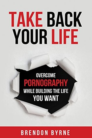 Read Take Back Your Life: Overcome Pornography While Building the Life You Want - Brendon Byrne file in ePub