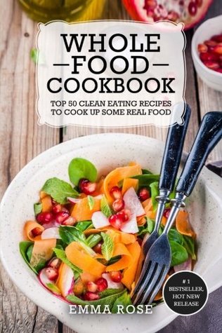 Read Online Whole Food Cookbook: Top 50 Clean Eating Recipes To Cook Up Some Real Food - Emma Rose | ePub