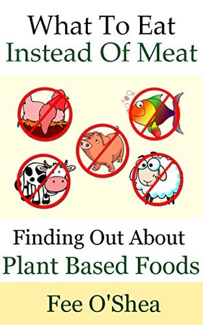 Full Download What To Eat Instead Of Meat: Finding Out About Plant Based Foods (The Good Life Book 5) - Fee O'Shea file in PDF