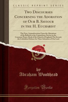 Download Two Discourses Concerning the Adoration of Our B. Saviour in the H. Eucharist: The First, Animadversions Upon the Alterations of the Rubrick in the Communion-Service in the Common-Prayer-Book of the Church of England; The Second, the Catholicks Defence Fo - Abraham Woodhead | ePub