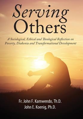 Full Download Serving Others: A Sociological, Ethical and Theological Reflection on Poverty, Diakonia, and Transformational Development - John Francis Kamwendo | ePub