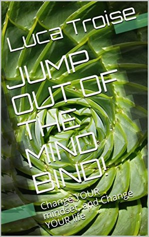 Read Online JUMP OUT OF THE MIND BIND!: Change YOUR mindset, and Change YOUR life - Luca Troise | PDF