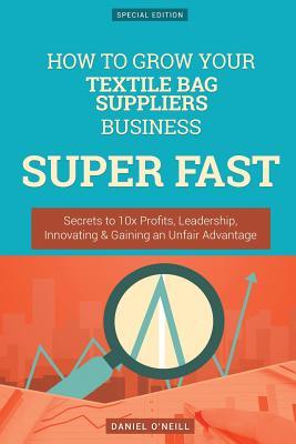 Full Download How to Grow Your Textile Bag Suppliers Business Super Fast: Secrets to 10x Profits, Leadership, Innovation & Gaining an Unfair Advantage - Daniel O'Neill | ePub