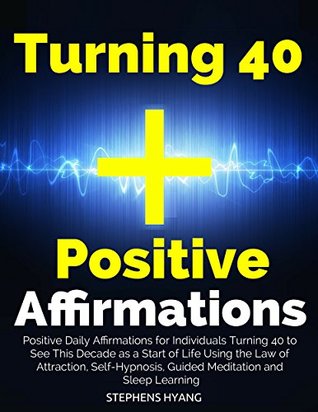 Read Online Turning 40 Positive Affirmations: Positive Daily Affirmations for Individuals Turning 40 to See This Decade as a Start of Life Using the Law of Attraction, Self-Hypnosis, Guided Meditation - Stephens Hyang | ePub