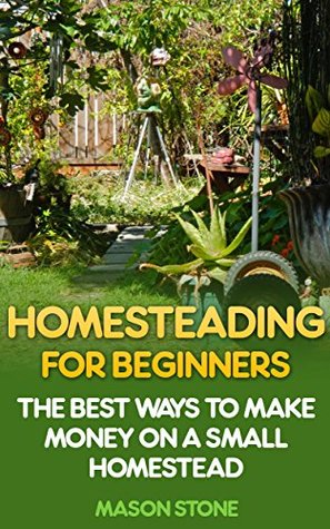 Read Online Homesteading For Beginners: The Best Ways To Make Money On A Small Homestead - Mason Stone | ePub