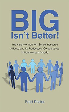 Full Download Big Isn't Better!: The History of Northern School Resource Alliance and Its Predecessor Co-operatives in Northwestern Ontario - Fred Porter | PDF