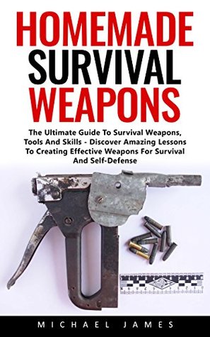 Full Download Homemade Survival Weapons: The Ultimate Guide To Survival Weapons, Tools And Skills - Discover Amazing Lessons To Creating Effective Weapons For Survival And Self-Defense! - Michael James file in ePub