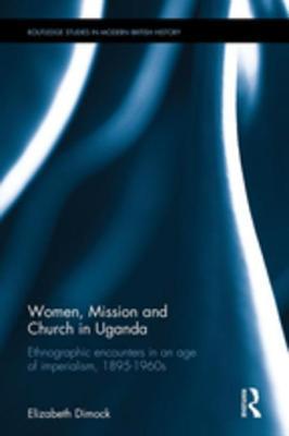 Full Download Women, Mission and Church in Uganda: Ethnographic Encounters in an Age of Imperialism, 1895-1960s - Elizabeth Dimock file in ePub