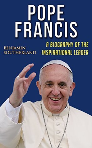 Read Pope Francis: A Biography of the Inspirational Leader - Benjamin Southerland | PDF