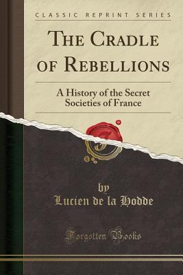 Read The Cradle of Rebellions: A History of the Secret Societies of France (Classic Reprint) - Lucien De La Hodde file in ePub