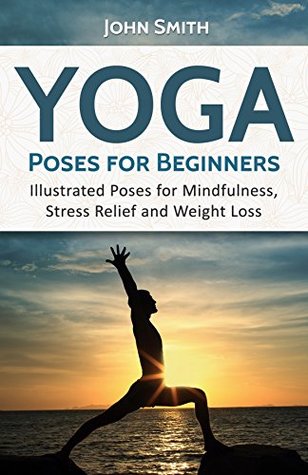 Read Online YOGA: Poses for Beginners: Illustrated Poses for Mindfulness, Stress Relief and Weight Loss - John Smith file in PDF