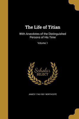 Read The Life of Titian: With Anecdotes of the Distinguished Persons of His Time; Volume 1 - James Northcote | ePub