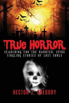 Full Download True Horror: Searching for the Haunted: Spine Tingling Stories of Lost Souls - Hector Z. Gregory | ePub