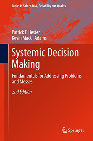 Read Online Systemic Decision Making: Fundamentals for Addressing Problems and Messes (Topics in Safety, Risk, Reliability and Quality) - Patrick T. Hester file in PDF