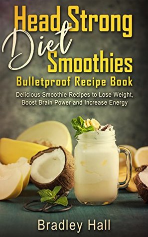 Download Head Strong Diet Smoothies Bulletproof Recipes: 50 Quick and Delicious Bulletproof Smoothie Recipe to Lose Weight, Boost Brain Power and Increase Energy - Bradley Hall | PDF