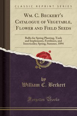 Read Online Wm. C. Beckert's Catalogue of Vegetable, Flower and Field Seeds: Bulbs for Spring Planting, Tools and Implements, Fertilizers, and Insecticides; Spring, Summer, 1894 (Classic Reprint) - William C Beckert file in ePub