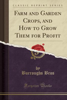 Read Online Farm and Garden Crops, and How to Grow Them for Profit (Classic Reprint) - Burroughs Bros | ePub