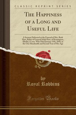 Read The Happiness of a Long and Useful Life: A Sermon Delivered at the Funeral of Mrs. Ruth Hart, Relict of General Selah Hart, of Kensington, (Berlin, ) Conn. Who Died January 15th, 1844, in the One Hundredth and Second Year of Her Age (Classic Reprint) - Royal Robbins file in PDF