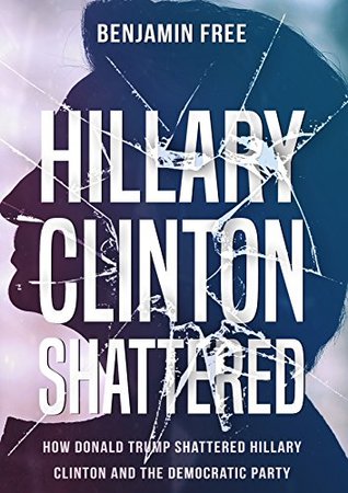 Full Download Hillary Clinton Shattered: How Donald Trump Shattered Hillary Clinton and the Democratic Party - Benjamin Free | ePub