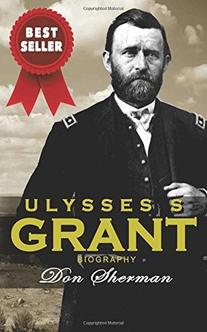 Read Ulysses S Grant Biography: The Complete Biography of the Commanding General of the Union and 18th President of the United States; Based on the Life and Personal Memoirs of Ulysses Grant - Don Sherman | ePub