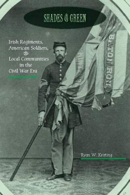 Download Shades of Green: Irish Regiments, American Soldiers, and Local Communities in the Civil War Era - Ryan Keating | PDF