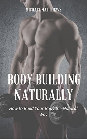 Read Online Body Building Naturally: How to Build Your Body the Natural Way - Michael Matthews | PDF