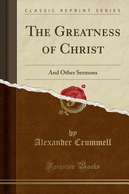 Full Download The Greatness of Christ: And Other Sermons (Classic Reprint) - Alexander Crummell | PDF