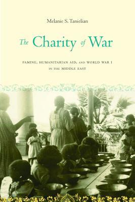 Read Online The Charity of War: Famine, Humanitarian Aid, and World War I in the Middle East - Melanie S Tanielian | PDF
