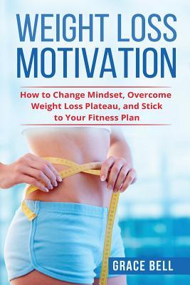 Read Online Weight Loss Motivation: How to Change Mindset, Overcome Weight Loss Plateau, and Stick to Your Fitness Plan - Grace Bell | PDF