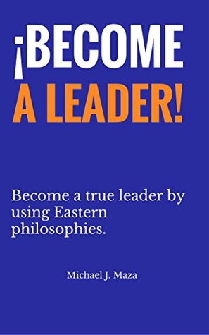 Full Download ¡Become A Leader!: Become a true leader by using Eastern philosophies. (First series Book 1) - Michael J. Maza file in ePub