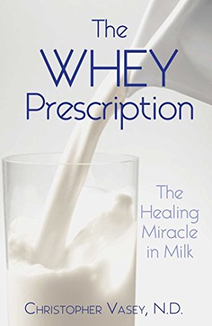 Full Download The Whey Prescription: The Healing Miracle in Milk - Christopher Vasey | PDF