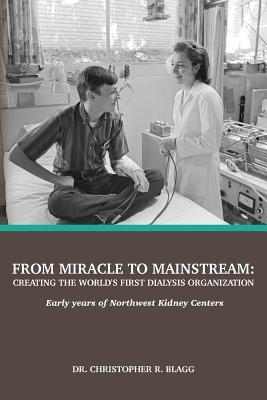 Read Online From Miracle to Mainstream: creating the world's first dialysis organization: Early years of Northwest Kidney Centers - Christopher R. Blagg | ePub
